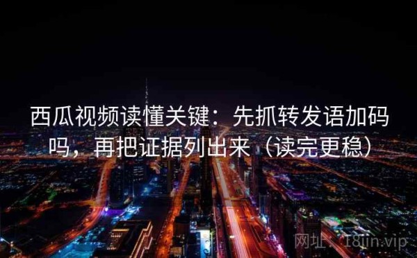 西瓜视频读懂关键：先抓转发语加码吗，再把证据列出来（读完更稳）