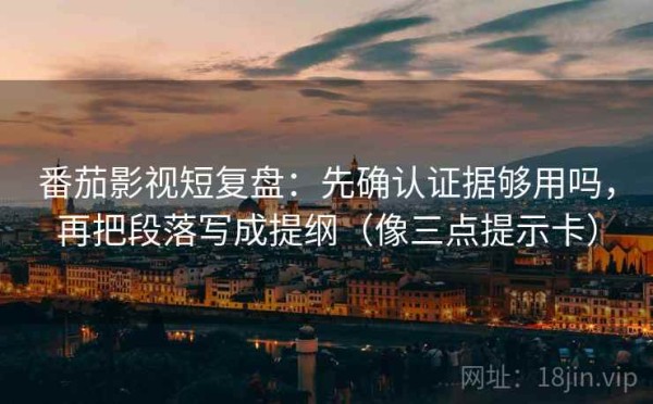 番茄影视短复盘：先确认证据够用吗，再把段落写成提纲（像三点提示卡）