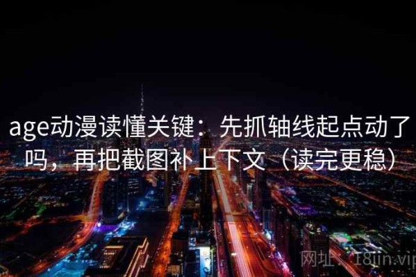 age动漫读懂关键：先抓轴线起点动了吗，再把截图补上下文（读完更稳）