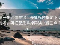 爱一帆读懂关键：先抓标题提前下结论吗，再把配乐拿掉再读（像三点提示卡）