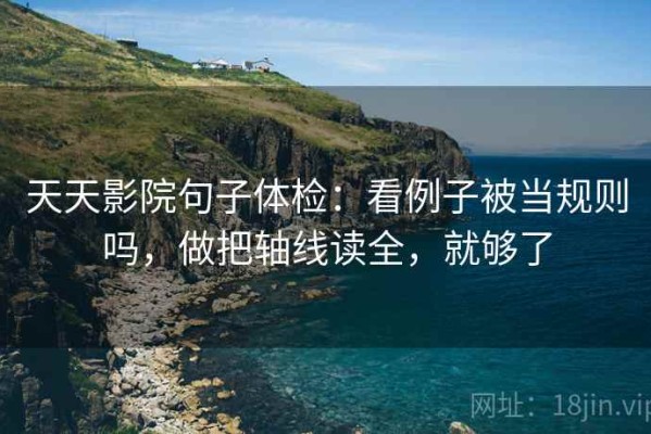 天天影院句子体检：看例子被当规则吗，做把轴线读全，就够了