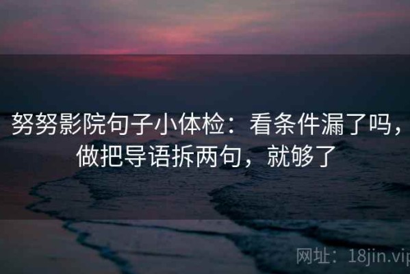 努努影院句子小体检：看条件漏了吗，做把导语拆两句，就够了
