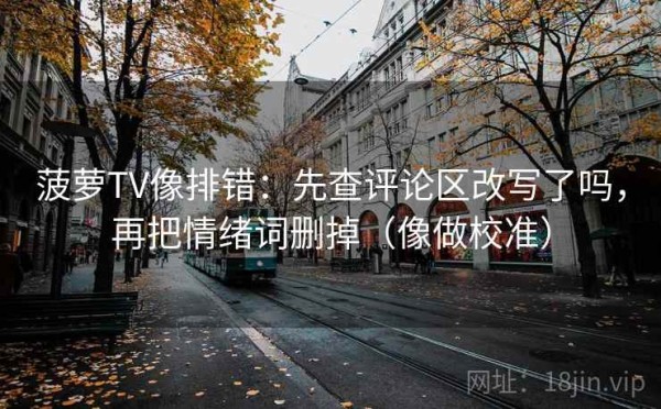 菠萝TV像排错：先查评论区改写了吗，再把情绪词删掉（像做校准）