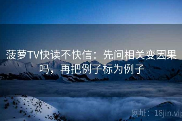 菠萝TV快读不快信：先问相关变因果吗，再把例子标为例子