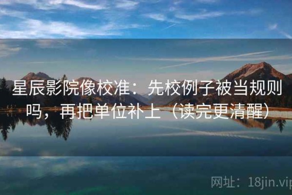 星辰影院像校准：先校例子被当规则吗，再把单位补上（读完更清醒）