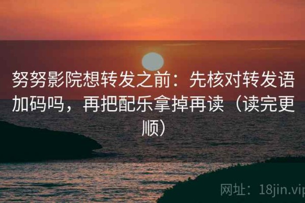 努努影院想转发之前：先核对转发语加码吗，再把配乐拿掉再读（读完更顺）