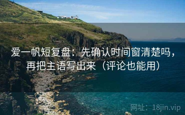 爱一帆短复盘：先确认时间窗清楚吗，再把主语写出来（评论也能用）