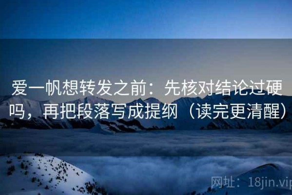 爱一帆想转发之前：先核对结论过硬吗，再把段落写成提纲（读完更清醒）