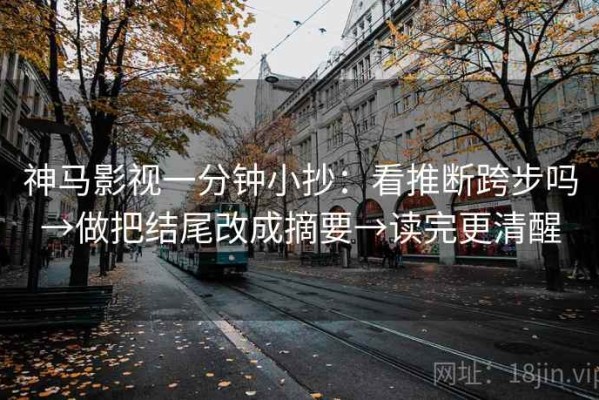 神马影视一分钟小抄：看推断跨步吗→做把结尾改成摘要→读完更清醒