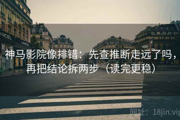 神马影院像排错：先查推断走远了吗，再把结论拆两步（读完更稳）