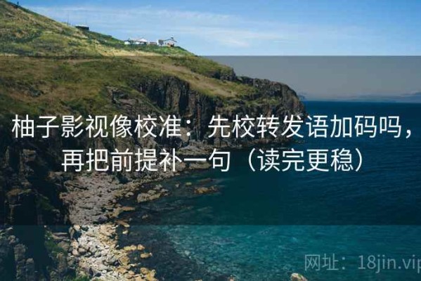 柚子影视像校准：先校转发语加码吗，再把前提补一句（读完更稳）