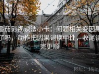 番茄影视读法小卡：问题相关变因果了吗，动作把因果词换中性，收尾读完更顺