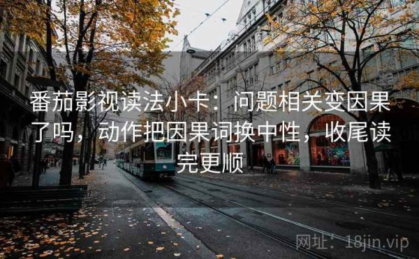 番茄影视读法小卡：问题相关变因果了吗，动作把因果词换中性，收尾读完更顺