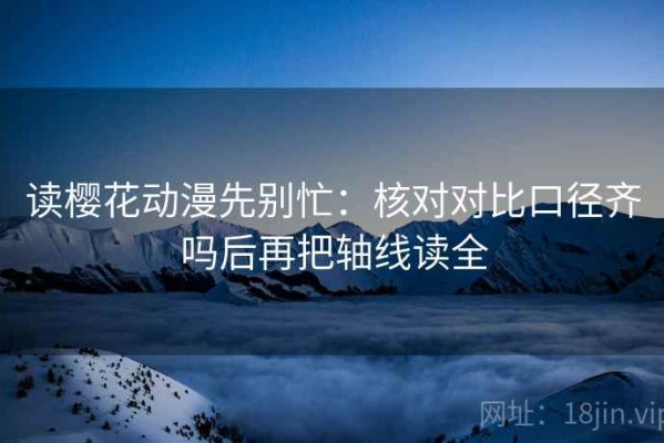 读樱花动漫先别忙：核对对比口径齐吗后再把轴线读全