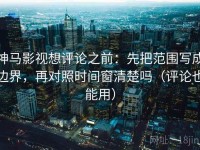 神马影视想评论之前：先把范围写成边界，再对照时间窗清楚吗（评论也能用）