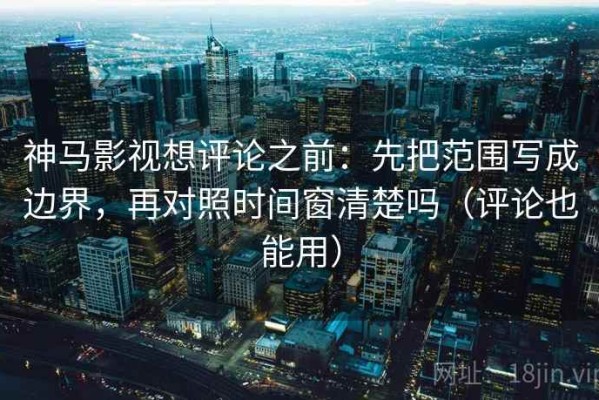 神马影视想评论之前：先把范围写成边界，再对照时间窗清楚吗（评论也能用）