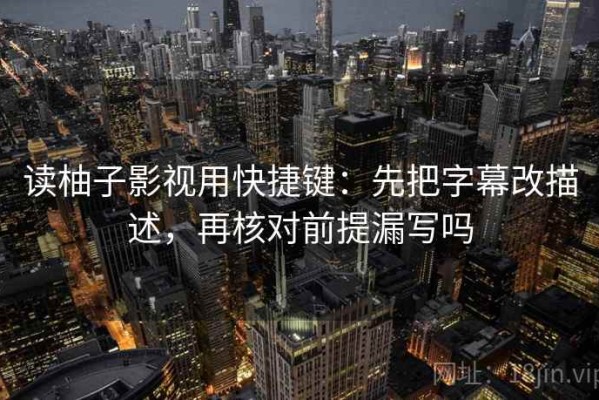 读柚子影视用快捷键：先把字幕改描述，再核对前提漏写吗