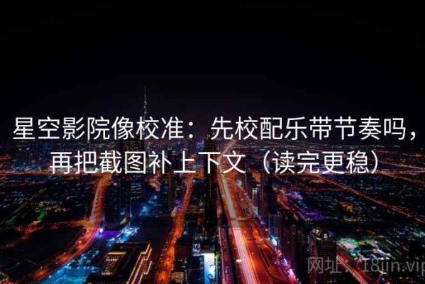 星空影院像校准：先校配乐带节奏吗，再把截图补上下文（读完更稳）