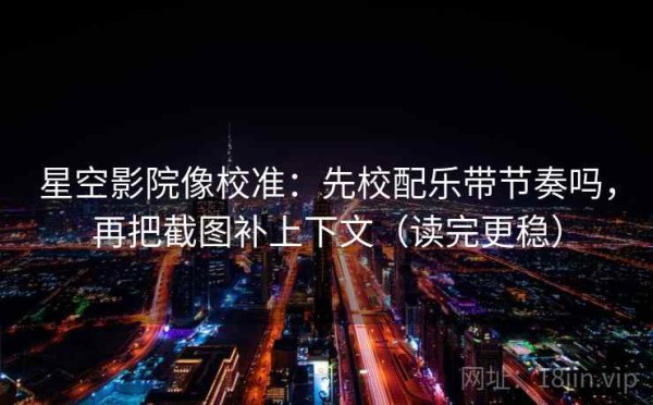 星空影院像校准：先校配乐带节奏吗，再把截图补上下文（读完更稳）