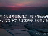 神马电影旁白校对法：盯传播链断裂吗，立刻把定论改成概率（读完更顺）