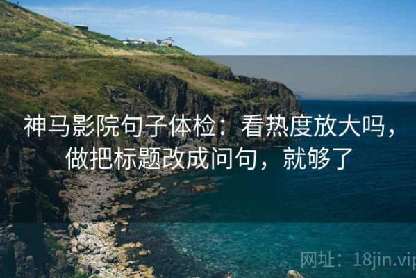 神马影院句子体检：看热度放大吗，做把标题改成问句，就够了