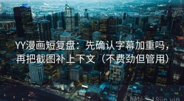 YY漫画短复盘：先确认字幕加重吗，再把截图补上下文（不费劲但管用）