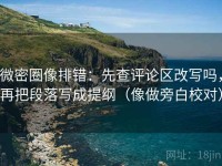 微密圈像排错：先查评论区改写吗，再把段落写成提纲（像做旁白校对）
