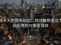 读天天影院先别忙：核对推断走远了吗后再把对象写具体