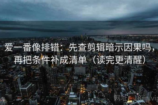 爱一番像排错：先查剪辑暗示因果吗，再把条件补成清单（读完更清醒）