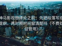 神马影视想评论之前：先把段落写成提纲，再对照时间窗清楚吗（不费劲但管用）