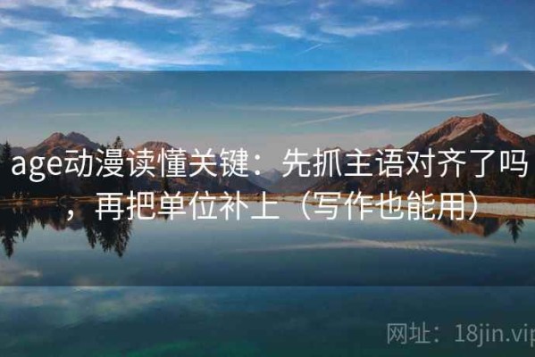 age动漫读懂关键：先抓主语对齐了吗，再把单位补上（写作也能用）