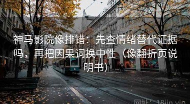 神马影院像排错：先查情绪替代证据吗，再把因果词换中性（像翻折页说明书）