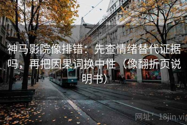 神马影院像排错：先查情绪替代证据吗，再把因果词换中性（像翻折页说明书）