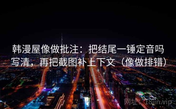 韩漫屋像做批注：把结尾一锤定音吗写清，再把截图补上下文（像做排错）