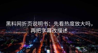 黑料网折页说明书：先看热度放大吗，再把字幕改描述
