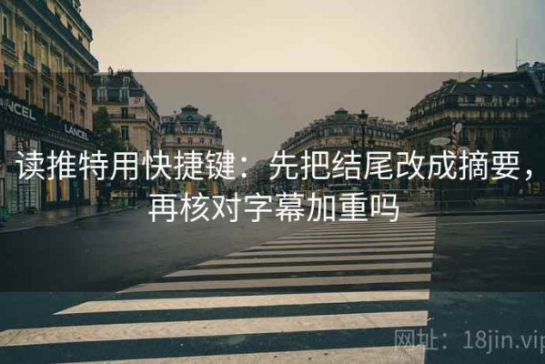 读推特用快捷键：先把结尾改成摘要，再核对字幕加重吗