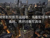 努努影院折页说明书：先看配乐带节奏吗，再把对象写具体