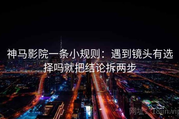 神马影院一条小规则：遇到镜头有选择吗就把结论拆两步