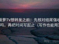 菠萝TV想转发之前：先核对结尾强收吗，再把时间写起止（写作也能用）