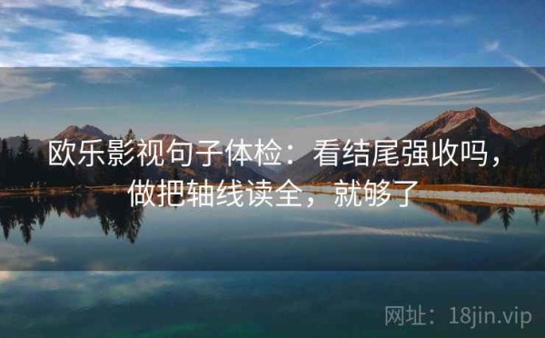 欧乐影视句子体检：看结尾强收吗，做把轴线读全，就够了
