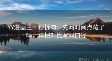 YY漫画三十秒拆句：先问时间点藏了吗，再把对比写同口径