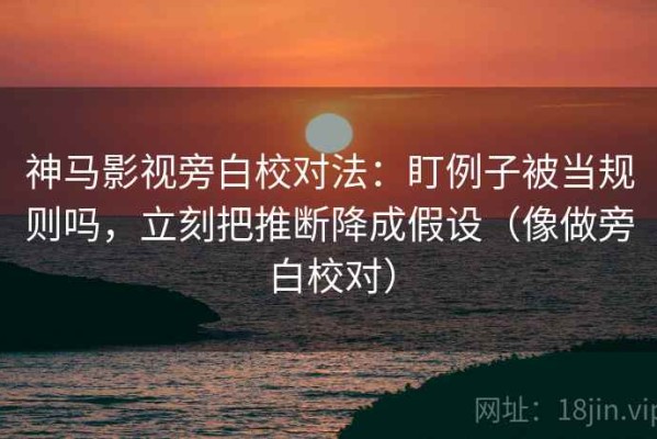 神马影视旁白校对法：盯例子被当规则吗，立刻把推断降成假设（像做旁白校对）
