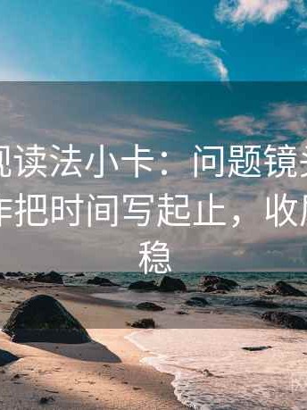 神马影视读法小卡：问题镜头有选择吗，动作把时间写起止，收尾读完更稳