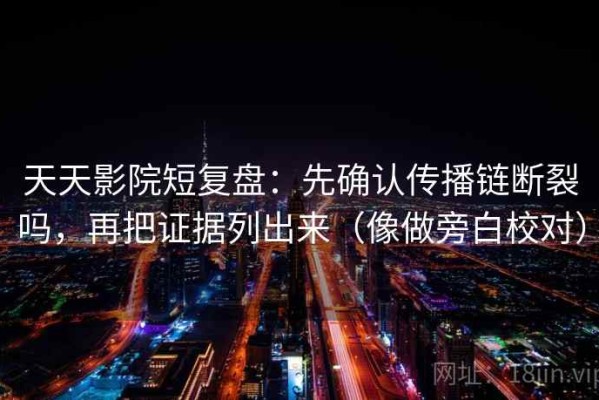 天天影院短复盘：先确认传播链断裂吗，再把证据列出来（像做旁白校对）