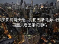 天天影院两步走：先把因果词换中性，再回头看因果词顺吗