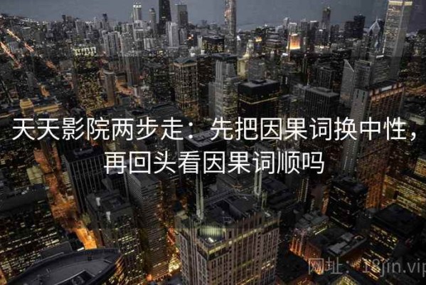 天天影院两步走：先把因果词换中性，再回头看因果词顺吗