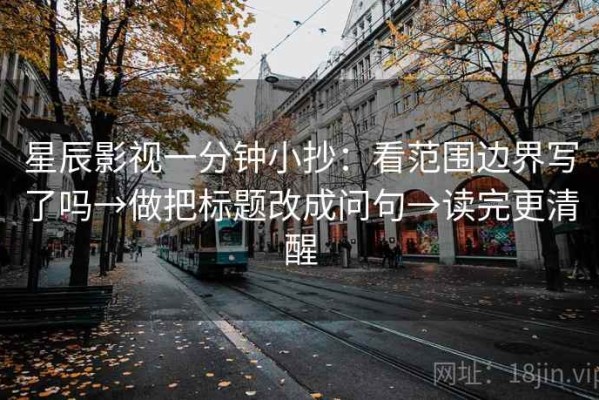 星辰影视一分钟小抄：看范围边界写了吗→做把标题改成问句→读完更清醒