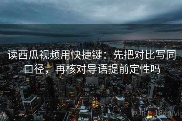 读西瓜视频用快捷键：先把对比写同口径，再核对导语提前定性吗
