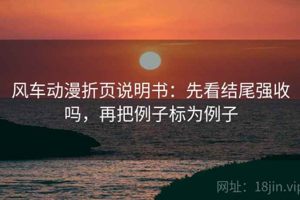 风车动漫折页说明书：先看结尾强收吗，再把例子标为例子