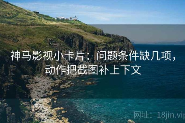神马影视小卡片：问题条件缺几项，动作把截图补上下文